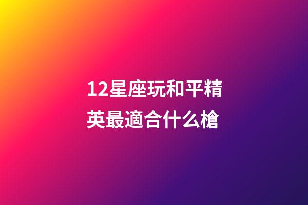 12星座玩和平精英最適合什么槍-第1張-星座運勢-玄機派