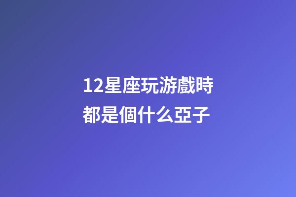 12星座玩游戲時都是個什么亞子-第1張-星座運勢-玄機派