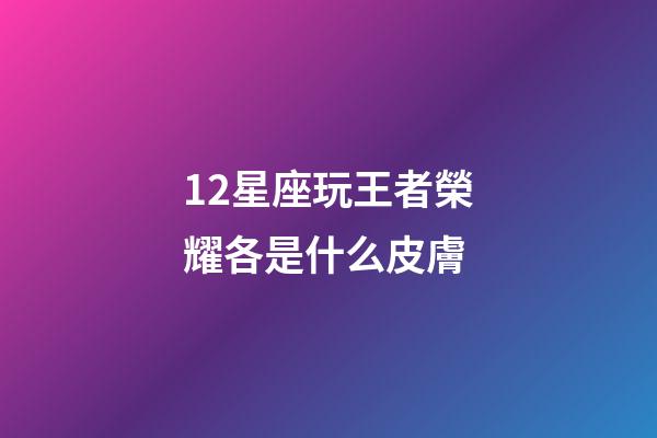 12星座玩王者榮耀各是什么皮膚-第1張-星座運勢-玄機派