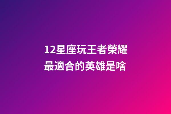 12星座玩王者榮耀最適合的英雄是啥-第1張-星座運勢-玄機派