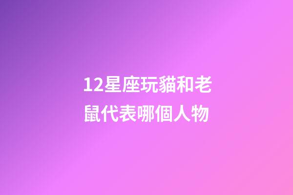 12星座玩貓和老鼠代表哪個人物-第1張-星座運勢-玄機派