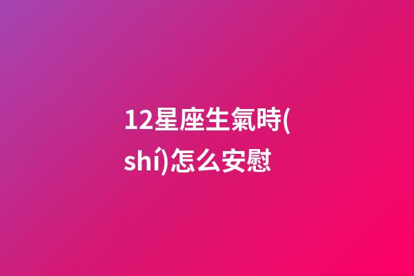 12星座生氣時(shí)怎么安慰-第1張-星座運(yùn)勢(shì)-玄機(jī)派