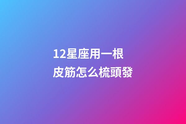 12星座用一根皮筋怎么梳頭發-第1張-星座運勢-玄機派