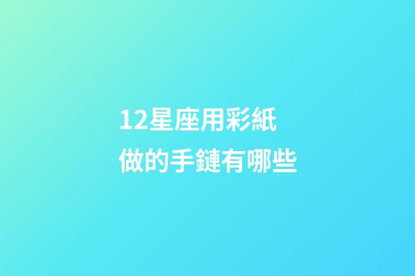 12星座用彩紙做的手鏈有哪些-第1張-星座運勢-玄機派