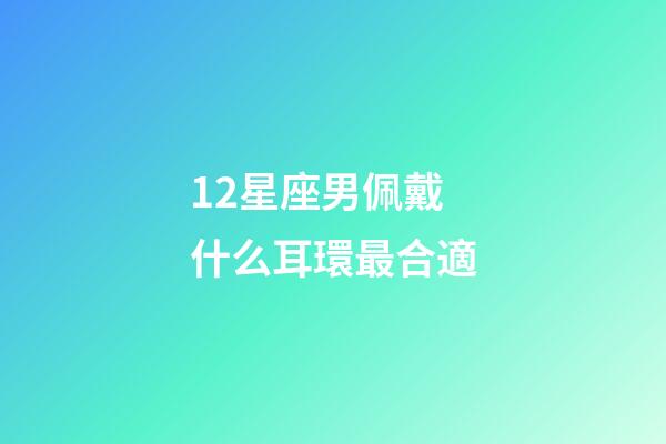 12星座男佩戴什么耳環最合適-第1張-星座運勢-玄機派