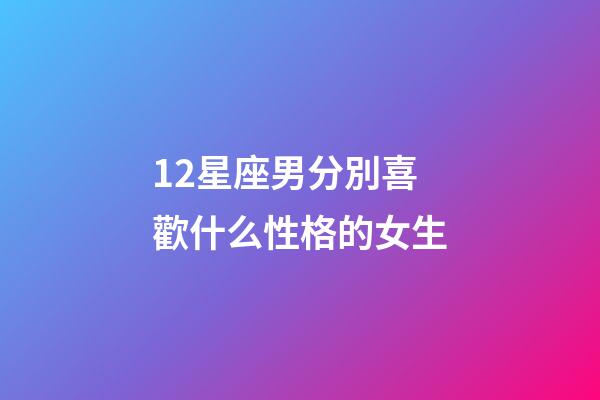 12星座男分別喜歡什么性格的女生-第1張-星座運勢-玄機派