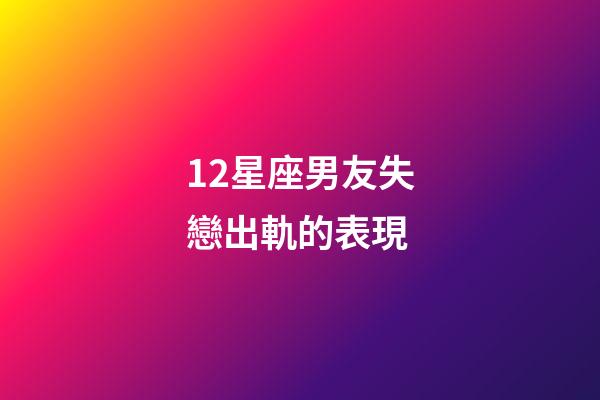 12星座男友失戀出軌的表現-第1張-星座運勢-玄機派