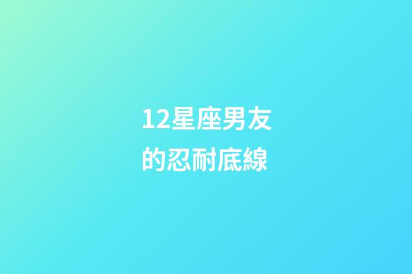 12星座男友的忍耐底線-第1張-星座運(yùn)勢(shì)-玄機(jī)派
