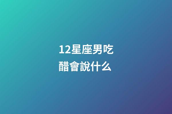 12星座男吃醋會說什么-第1張-星座運勢-玄機派