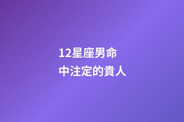 12星座男命中注定的貴人-第1張-星座運勢-玄機派