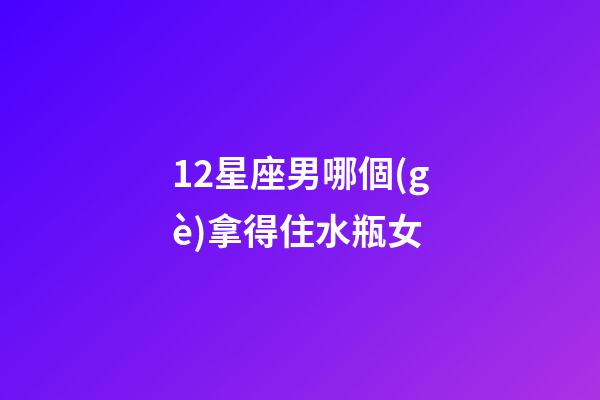 12星座男哪個(gè)拿得住水瓶女-第1張-星座運(yùn)勢(shì)-玄機(jī)派