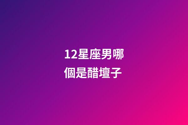 12星座男哪個是醋壇子-第1張-星座運勢-玄機派