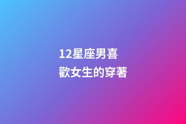 12星座男喜歡女生的穿著-第1張-星座運勢-玄機派