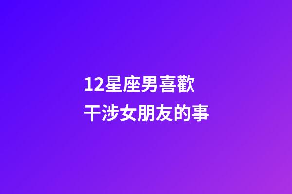 12星座男喜歡干涉女朋友的事-第1張-星座運勢-玄機派