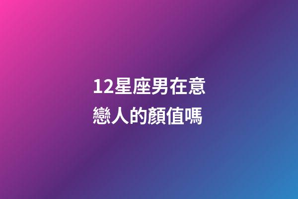 12星座男在意戀人的顏值嗎-第1張-星座運勢-玄機派