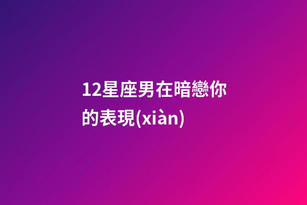 12星座男在暗戀你的表現(xiàn)-第1張-星座運(yùn)勢(shì)-玄機(jī)派
