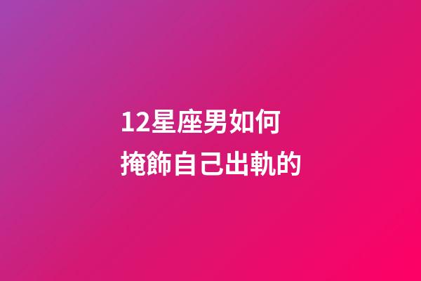 12星座男如何掩飾自己出軌的-第1張-星座運勢-玄機派