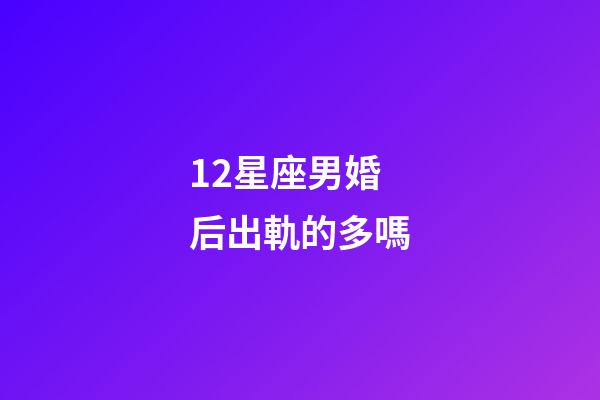 12星座男婚后出軌的多嗎-第1張-星座運勢-玄機派
