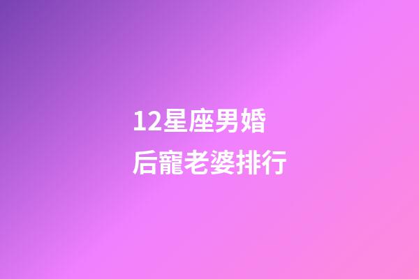12星座男婚后寵老婆排行-第1張-星座運(yùn)勢(shì)-玄機(jī)派