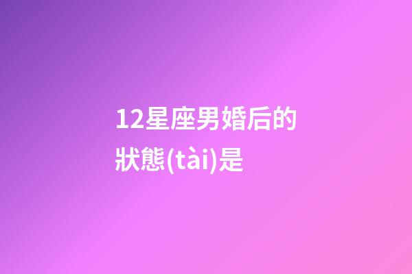 12星座男婚后的狀態(tài)是-第1張-星座運(yùn)勢(shì)-玄機(jī)派