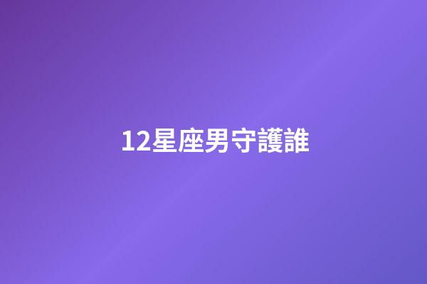 12星座男守護誰-第1張-星座運勢-玄機派