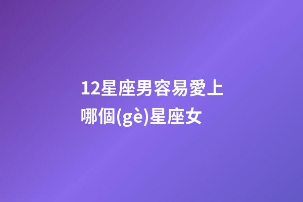 12星座男容易愛上哪個(gè)星座女-第1張-星座運(yùn)勢-玄機(jī)派