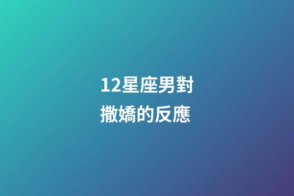 12星座男對撒嬌的反應-第1張-星座運勢-玄機派