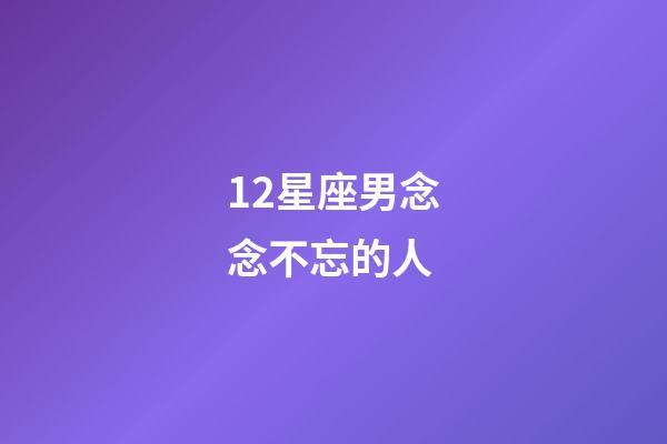 12星座男念念不忘的人-第1張-星座運勢-玄機派