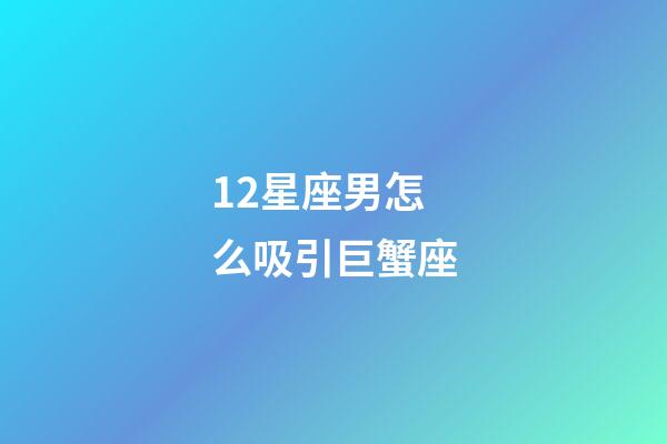 12星座男怎么吸引巨蟹座-第1張-星座運勢-玄機派
