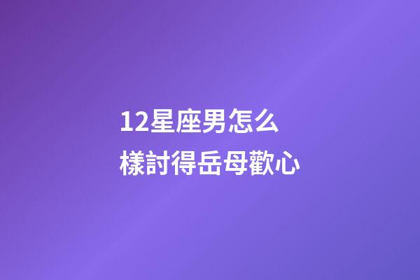 12星座男怎么樣討得岳母歡心-第1張-星座運勢-玄機派