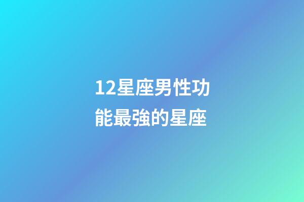12星座男性功能最強的星座-第1張-星座運勢-玄機派