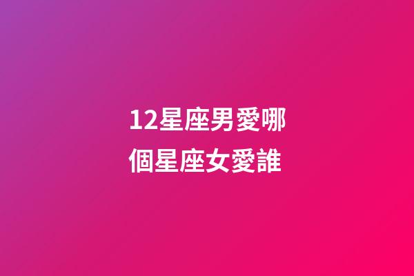 12星座男愛哪個星座女愛誰-第1張-星座運勢-玄機派