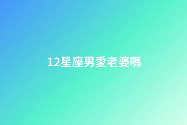 12星座男愛老婆嗎-第1張-星座運勢-玄機派