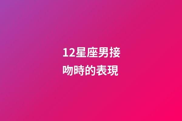 12星座男接吻時的表現-第1張-星座運勢-玄機派