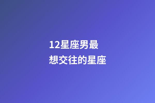 12星座男最想交往的星座-第1張-星座運勢-玄機派