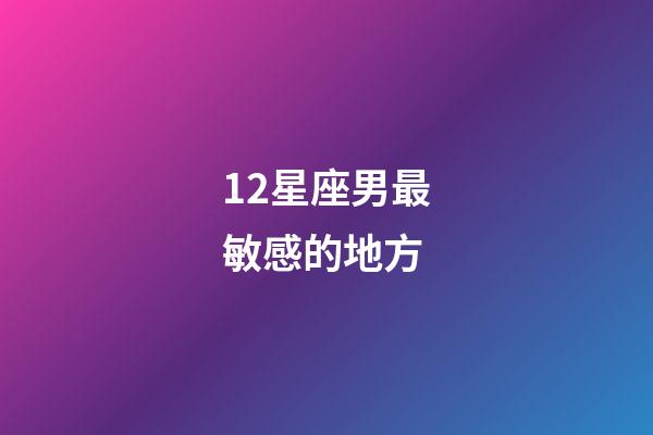 12星座男最敏感的地方-第1張-星座運勢-玄機派
