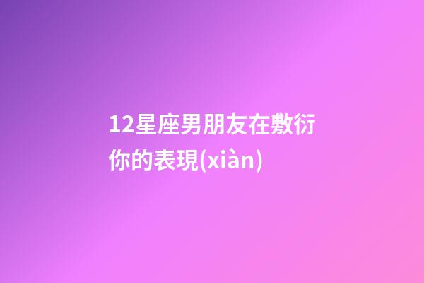 12星座男朋友在敷衍你的表現(xiàn)-第1張-星座運(yùn)勢(shì)-玄機(jī)派