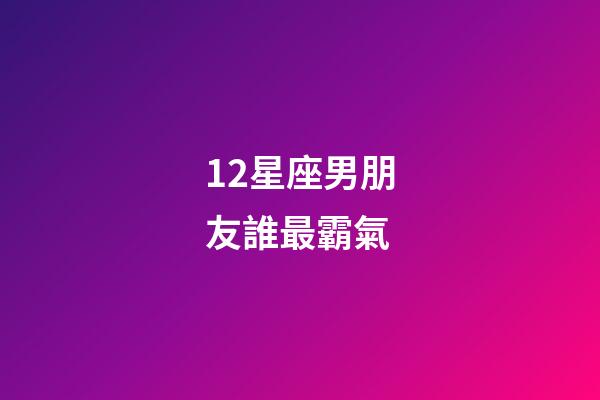 12星座男朋友誰最霸氣-第1張-星座運勢-玄機派