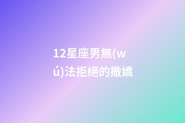 12星座男無(wú)法拒絕的撒嬌-第1張-星座運(yùn)勢(shì)-玄機(jī)派
