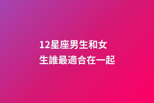 12星座男生和女生誰最適合在一起-第1張-星座運勢-玄機派