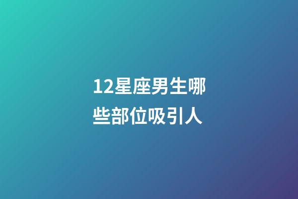 12星座男生哪些部位吸引人-第1張-星座運(yùn)勢(shì)-玄機(jī)派