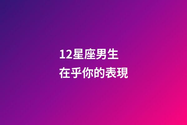 12星座男生在乎你的表現-第1張-星座運勢-玄機派