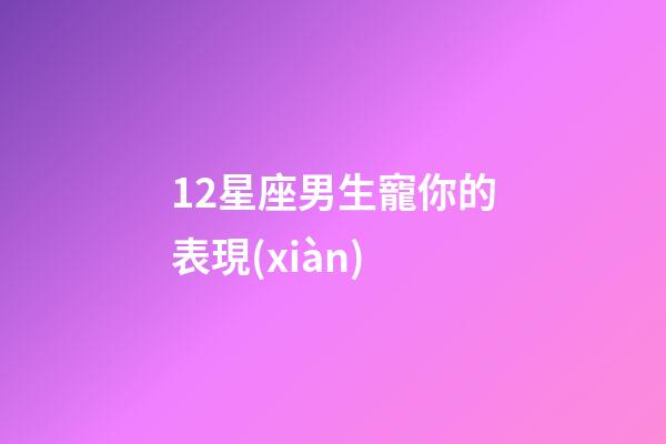12星座男生寵你的表現(xiàn)-第1張-星座運(yùn)勢(shì)-玄機(jī)派