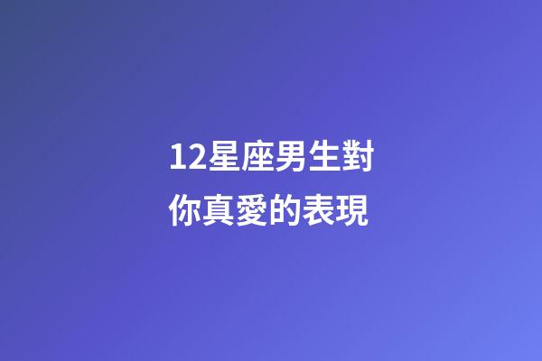 12星座男生對你真愛的表現-第1張-星座運勢-玄機派