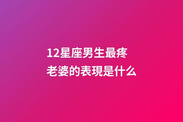 12星座男生最疼老婆的表現是什么-第1張-星座運勢-玄機派