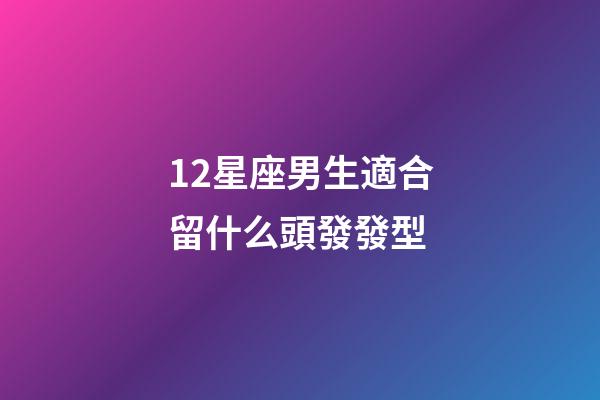 12星座男生適合留什么頭發發型-第1張-星座運勢-玄機派