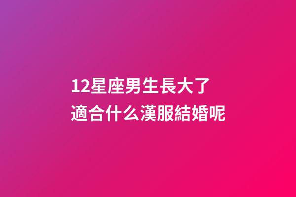 12星座男生長大了適合什么漢服結婚呢-第1張-星座運勢-玄機派