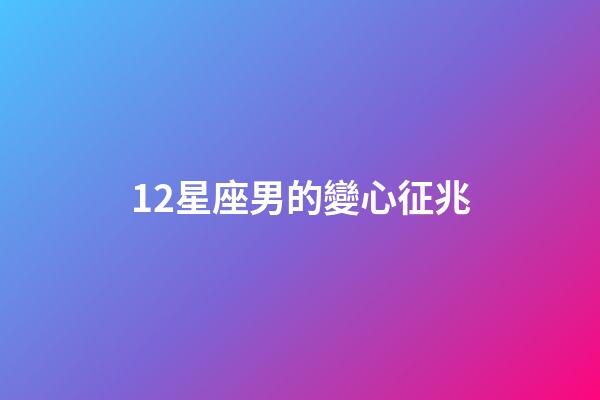 12星座男的變心征兆-第1張-星座運勢-玄機派