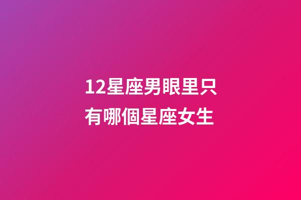 12星座男眼里只有哪個星座女生-第1張-星座運勢-玄機派