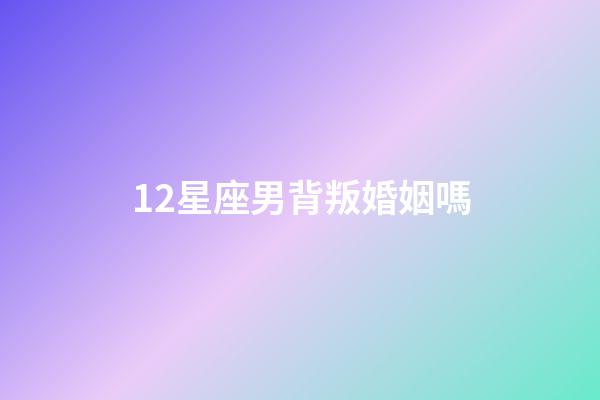 12星座男背叛婚姻嗎-第1張-星座運勢-玄機派